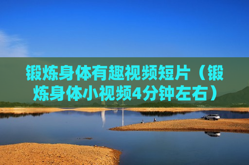 锻炼身体有趣视频短片（锻炼身体小视频4分钟左右）