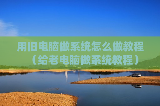 用旧电脑做系统怎么做教程（给老电脑做系统教程）