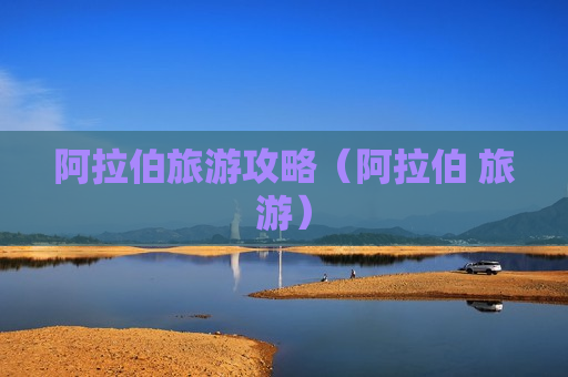 阿拉伯旅游攻略（阿拉伯 旅游）