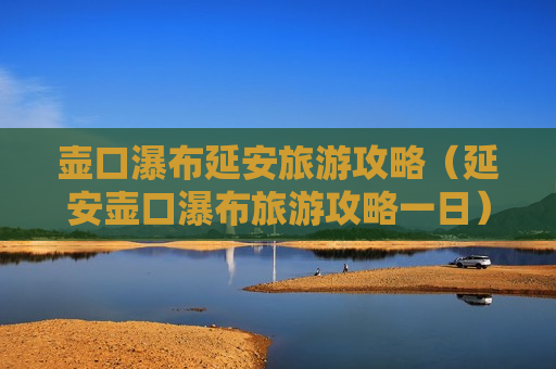 壶口瀑布延安旅游攻略（延安壶口瀑布旅游攻略一日）