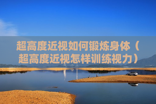 超高度近视如何锻炼身体（超高度近视怎样训练视力）