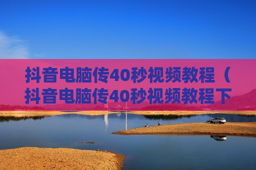 抖音电脑传40秒视频教程（抖音电脑传40秒视频教程下载）