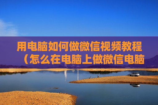 用电脑如何做微信视频教程（怎么在电脑上做微信电脑版）