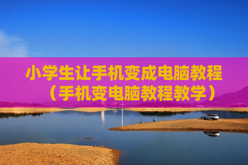 小学生让手机变成电脑教程（手机变电脑教程教学）