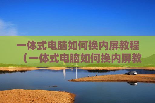 一体式电脑如何换内屏教程（一体式电脑如何换内屏教程视频）