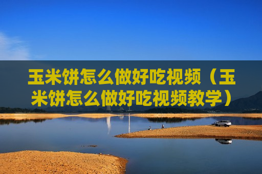 玉米饼怎么做好吃视频（玉米饼怎么做好吃视频教学）