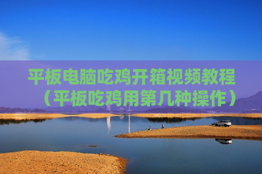 平板电脑吃鸡开箱视频教程（平板吃鸡用第几种操作）
