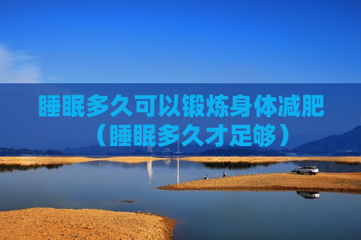 睡眠多久可以锻炼身体减肥（睡眠多久才足够）