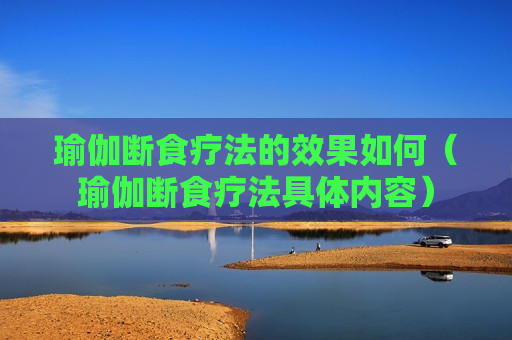 瑜伽断食疗法的效果如何（瑜伽断食疗法具体内容）