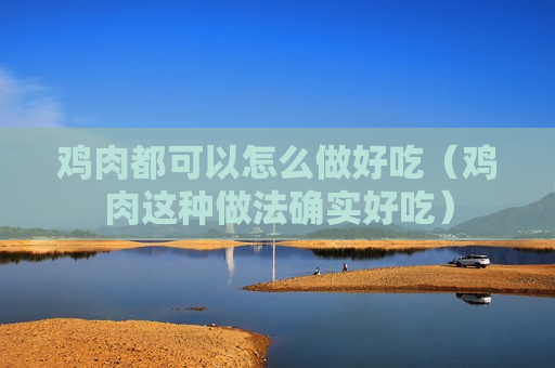 鸡肉都可以怎么做好吃（鸡肉这种做法确实好吃）