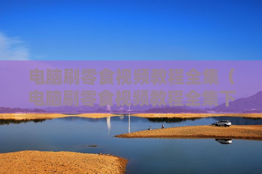 电脑刷零食视频教程全集（电脑刷零食视频教程全集下载）