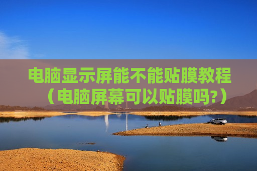 电脑显示屏能不能贴膜教程（电脑屏幕可以贴膜吗?）