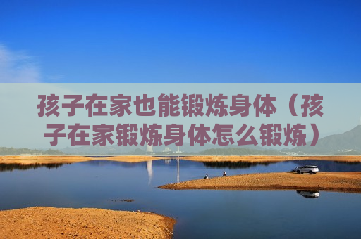 孩子在家也能锻炼身体（孩子在家锻炼身体怎么锻炼）