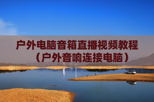 户外电脑音箱直播视频教程（户外音响连接电脑）