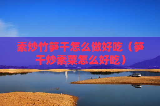 素炒竹笋干怎么做好吃（笋干炒素菜怎么好吃）