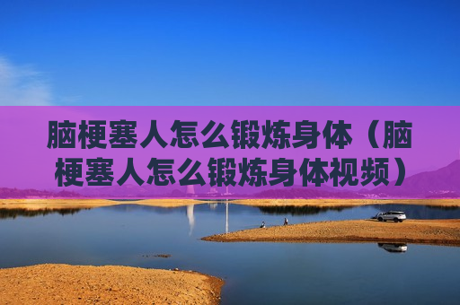脑梗塞人怎么锻炼身体（脑梗塞人怎么锻炼身体视频）
