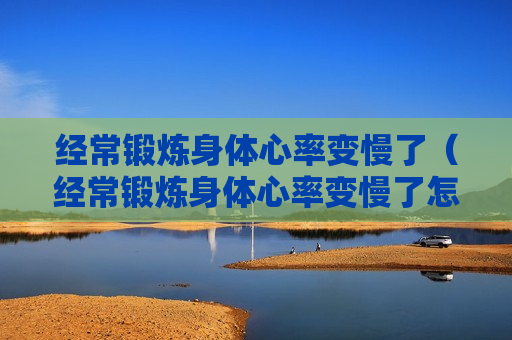 经常锻炼身体心率变慢了（经常锻炼身体心率变慢了怎么回事）