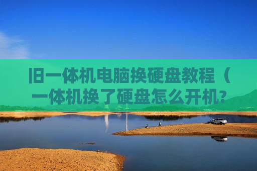 旧一体机电脑换硬盘教程（一体机换了硬盘怎么开机?）