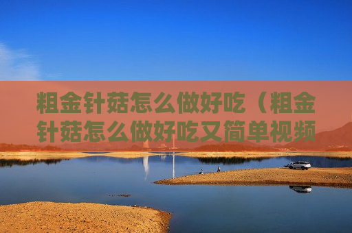 粗金针菇怎么做好吃（粗金针菇怎么做好吃又简单视频）