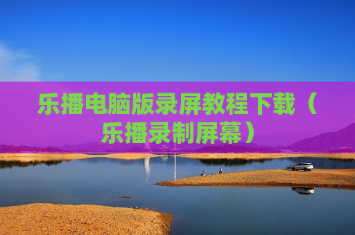 乐播电脑版录屏教程下载（乐播录制屏幕）