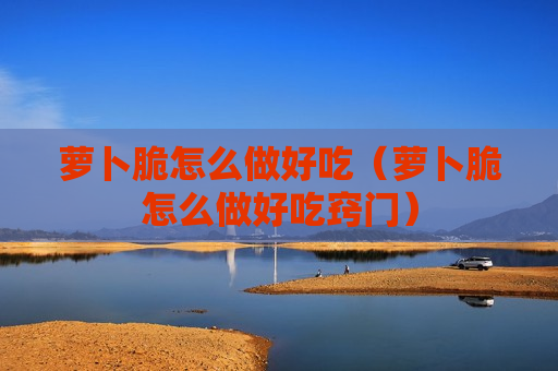 萝卜脆怎么做好吃（萝卜脆怎么做好吃窍门）