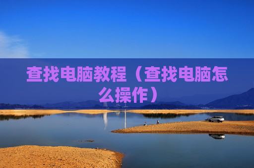 查找电脑教程（查找电脑怎么操作）