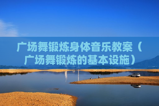 广场舞锻炼身体音乐教案（广场舞锻炼的基本设施）