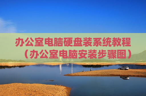 办公室电脑硬盘装系统教程（办公室电脑安装步骤图）