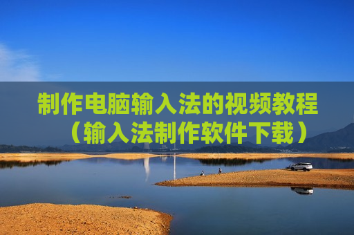 制作电脑输入法的视频教程（输入法制作软件下载）