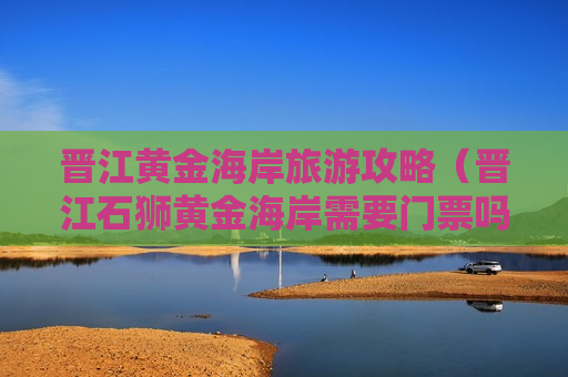 晋江黄金海岸旅游攻略（晋江石狮黄金海岸需要门票吗）
