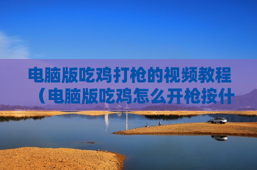 电脑版吃鸡打枪的视频教程（电脑版吃鸡怎么开枪按什么键）