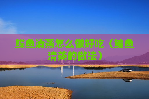 鲽鱼清蒸怎么做好吃（鳊鱼清蒸的做法）