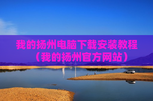 我的扬州电脑下载安装教程（我的扬州官方网站）