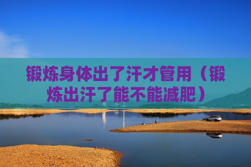 锻炼身体出了汗才管用（锻炼出汗了能不能减肥）