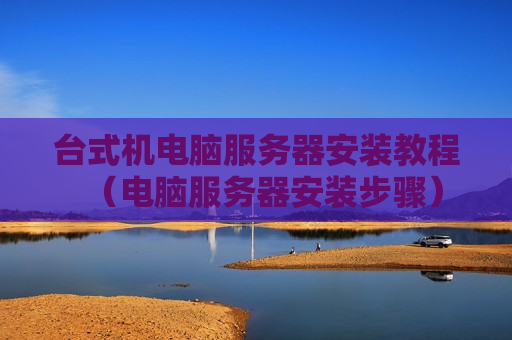 台式机电脑服务器安装教程（电脑服务器安装步骤）