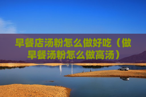 早餐店汤粉怎么做好吃（做早餐汤粉怎么做高汤）