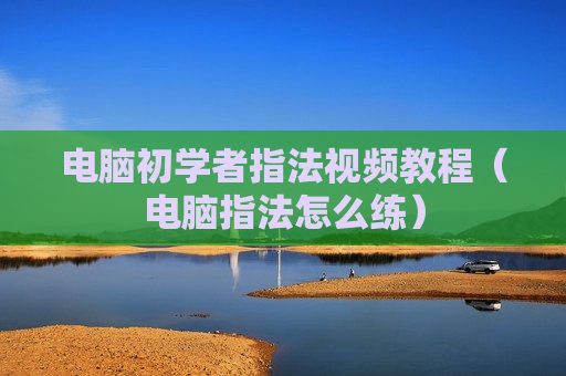 电脑初学者指法视频教程（电脑指法怎么练）