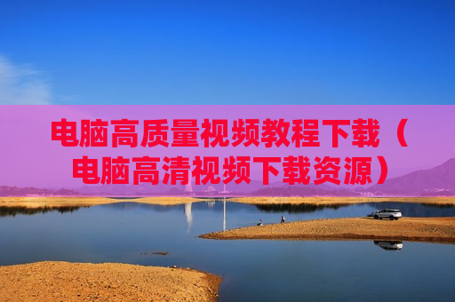 电脑高质量视频教程下载（电脑高清视频下载资源）