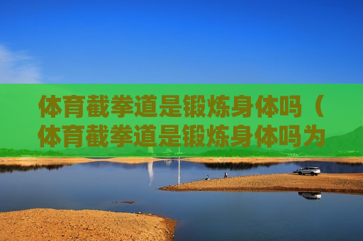 体育截拳道是锻炼身体吗（体育截拳道是锻炼身体吗为什么）