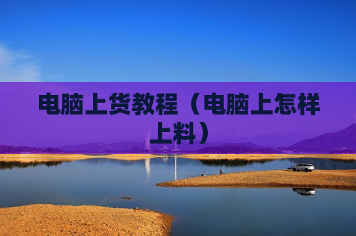 电脑上货教程（电脑上怎样上料）