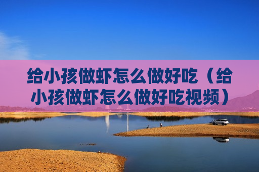 给小孩做虾怎么做好吃（给小孩做虾怎么做好吃视频）
