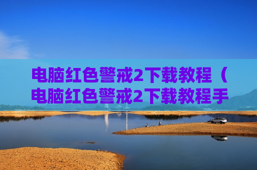 电脑红色警戒2下载教程（电脑红色警戒2下载教程手机版）