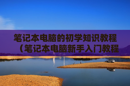 笔记本电脑的初学知识教程（笔记本电脑新手入门教程 一步步教你学电脑）