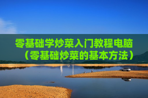 零基础学炒菜入门教程电脑（零基础炒菜的基本方法）