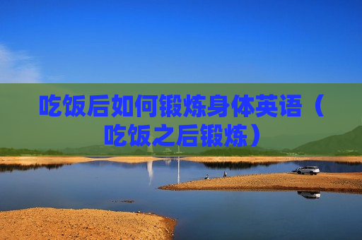 吃饭后如何锻炼身体英语（吃饭之后锻炼）