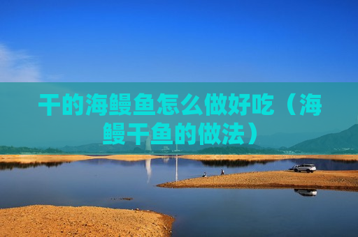 干的海鳗鱼怎么做好吃（海鳗干鱼的做法）