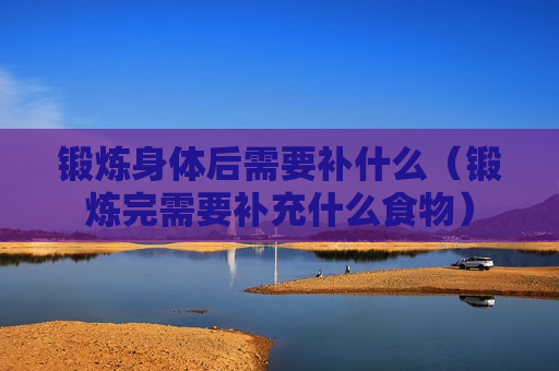 锻炼身体后需要补什么（锻炼完需要补充什么食物）