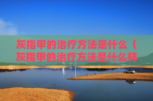 灰指甲的治疗方法是什么（灰指甲的治疗方法是什么样的）