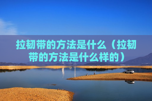 拉韧带的方法是什么（拉韧带的方法是什么样的）