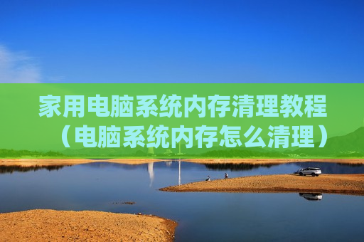 家用电脑系统内存清理教程（电脑系统内存怎么清理）
